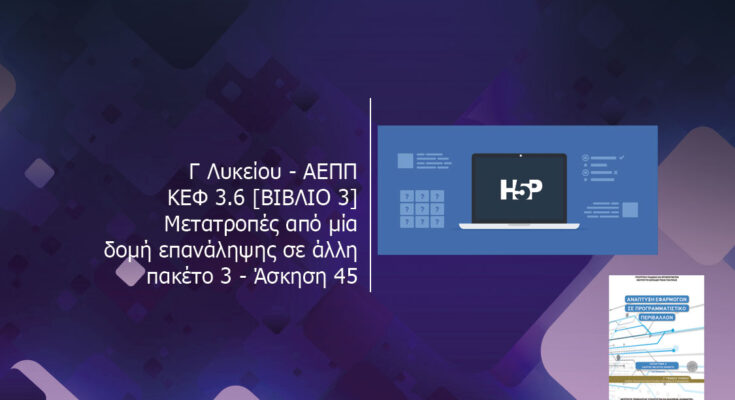 Γ Λυκείου ΑΕΠΠ ΚΕΦ 3.6 ΒΙΒΛΙΟ 3 Μετατροπές από μία δομή επανάληψης σε άλλη πακέτο 3 Άσκηση 45