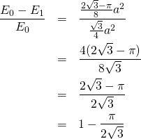 Rendered by QuickLaTeX.com \begin{eqnarray*} \frac{E_0-E_1}{E_0}&=&\frac{\frac{2\sqrt{3}-\pi}{8}a^2}{\frac{\sqrt{3}}{4}a^2}\\ &=&\frac{4(2\sqrt{3}-\pi)}{8\sqrt{3}}\\ &=&\frac{2\sqrt{3}-\pi}{2\sqrt{3}}\\ &=&1-\frac{\pi}{2\sqrt{3}} \end{eqnarray*}