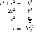 \begin{eqnarray*} c^2+c^2 =&b^2\\ 2c^2    =& b^2\\ c^2     =&\frac{b^2}{2}\\ c       =&b\frac{\sqrt{2}}{2}\\ \end{eqnarray*}