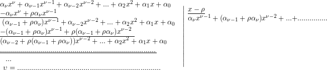 \begin{array}{*{20}{l}} {{{\alpha }_{\nu }}{{x}^{\nu }}+{{\alpha }_{{\nu -1}}}{{x}^{{\nu -1}}}+{{\alpha }_{{\nu -2}}}{{x}^{{\nu -2}}}+...+{{\alpha }_{2}}{{x}^{2}}+{{\alpha }_{1}}x+{{\alpha }_{0}}} \\ {\underline{{-{{\alpha }_{\nu }}{{x}^{\nu }}+\rho {{\alpha }_{\nu }}{{x}^{{\nu -1}}}\text{}}}} \\ {\text{ (}{{\alpha }_{{\nu -1}}}+\rho {{\alpha }_{\nu }}\text{)}{{x}^{{\nu -1}}}+{{\alpha }_{{\nu -2}}}{{x}^{{\nu -2}}}+...+{{\alpha }_{2}}{{x}^{2}}+{{\alpha }_{1}}x+{{\alpha }_{0}}\text{ }} \\ {\underline{{-\text{(}{{\alpha }_{{\nu -1}}}+\rho {{\alpha }_{\nu }}\text{)}{{x}^{{\nu -1}}}+\rho \text{(}{{\alpha }_{{\nu -1}}}+\rho {{\alpha }_{\nu }}\text{)}{{x}^{{\nu -2}}}\text{ }}}} \\ {\text{(}{{\alpha }_{{\nu -2}}}+\rho \text{(}{{\alpha }_{{\nu -1}}}+\rho {{\alpha }_{\nu }}\text{))}{{x}^{{\nu -2}}}+...+{{\alpha }_{2}}{{x}^{2}}+{{\alpha }_{1}}x+{{\alpha }_{0}}} \\ {\underline{{.............................................................................}}} \\ \begin{array}{l}\text{ }...\\\upsilon =.......................................................................\end{array} \end{array}\left| \begin{array}{l}\underline{{x-\rho }}\\{{\alpha }_{\nu }}{{x}^{{\nu -1}}}+\text{(}{{\alpha }_{{\nu -1}}}+\rho {{\alpha }_{\nu }}\text{)}{{x}^{{\nu -2}}}+...\text{+}...............\\\\\\\\\\\\\end{array} \right.