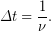 \[\Delta t=\frac{1}{\nu }.\]