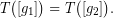 \[ T\big([g_{1}]\big) =T\big([g_{2}]\big). \]