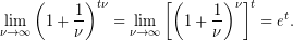 \[ \underset{{\nu \to \infty }}{\mathop{{\lim }}}\,{{\left( {1+\frac{1}{\nu }} \right)}^{{t\nu }}}=\underset{{\nu \to \infty }}{\mathop{{\lim }}}\,{{\left[ {{{{\left( {1+\frac{1}{\nu }} \right)}}^{\nu }}} \right]}^{t}}={{e}^{t}}. \]