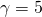  \gamma =5 