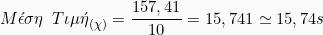 \[ {M\acute{\epsilon}\sigma\eta  \hspace{2mm} T\iota\mu \acute{\eta}}_{(\chi)} = \frac{157,41}{10} = 15,741 \simeq 15,74 s \]