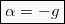 \begin{equation*}  \boxed{α = -g} \end{equation*}