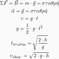 \begin{gather*} \Sigma \vec{F} = \vec{B} = m \cdot \vec{g} =\sigma\tau\alpha\theta\rho\acute{\eta}\\ \vec{\alpha} = \vec{g} = \sigma\tau\alpha\theta\rho\acute{\eta}\\ \upsilon = g \cdot t\\ y = \frac{1}{2}\cdot g \cdot t^2\\ t_{\pi \tau \acute{\omega} \sigma \eta \varsigma} = \sqrt{\frac{2 \cdot h}{g}}\\ \upsilon_{\epsilon \delta \alpha \phi .} = \sqrt{2 \cdot g \cdot h} \end{gather*}