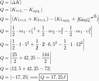 \begin{equation*} \begin{split} Q &= \left| ΔK \right|\\ Q &= \left| K_{τελ.} - Κ_{αρχ.} \right|\\ Q &= \left| ({Κ_1}_{τελ.} + {Κ_2}_{τελ.}) - ({Κ_1}_{αρχ.} + \cancelto{0}{{Κ_2}_{αρχ.}})\right|\\ Q &= \left| \frac{1}{2}\cdot m_1\cdot {υ_1^\prime}^2 + \frac{1}{2}\cdot m_2\cdot υ_2^2 - \frac{1}{2}\cdot m_1\cdot υ_1^2\right|\\ Q &= \left| \frac{1}{2}\cdot 1\cdot 5^2 + \frac{1}{\cancel{2}}\cdot \cancel{2}\cdot 6,5^2 - \frac{1}{2}\cdot 1\cdot 12^2\right|\\ Q &= \left| \frac{25}{2} + 42,25 - \frac{144}{2}\right|\\ Q &= \left| 12,5 + 42,25 - 72 \right|\\ Q &= \left| -17,25 \right|\Longrightarrow \boxed{Q=17,25J} \end{split} \end{equation*}