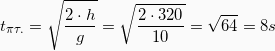 \[t_{\pi \tau .} = \sqrt{\frac{2 \cdot h}{g}} = \sqrt{\frac{2\cdot320}{10}}} = \sqrt{64} = 8s\]