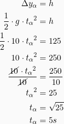 \begin{align*} \Delta {y_&alpha;} &= h\\ \frac{1}{2}\cdot g\cdot {t_&alpha;}^2 &= h\\ \frac{1}{2}\cdot 10\cdot {t_&alpha;}^2 &= 125\\ 10\cdot {t_&alpha;}^2 &= 250\\ \frac{\cancel{10}\cdot {t_&alpha;}^2}{\cancel{10}} &= \frac{250}{10}\\ {t_&alpha;}^2 & = 25\\ t_&alpha; &= \sqrt{25}\\ t_&alpha; &=5 s \end{align*}