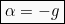 \begin{equation*}  \boxed{&alpha; = -g} \end{equation*}