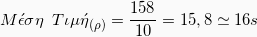 \[ {M\acute{\epsilon}\sigma\eta  \hspace{2mm} T\iota\mu \acute{\eta}}_{(\rho)}  = \frac{158}{10} = 15,8 \simeq 16 s \]