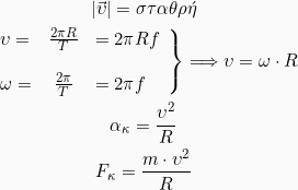 \begin{gather*} |\vec{\upsilon}| = \sigma\tau\alpha\theta\rho\acute{\eta}\\ \left.\begin{array}{lcl} \upsilon = &\frac{2 \pi  R}{T} &= 2 \pi  R  f \\ &&\\ \omega = &\frac{2  \pi}{T} &= 2  \pi  f \end{array}\right\} \Longrightarrow \upsilon = \omega \cdot R\\ \alpha_\kappa = \frac{\upsilon^2}{R}\\ F_\kappa = \frac{m \cdot \upsilon^2}{R}\\ \end{Gather*}