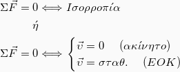 \begin{align*} Σ\vec{F} = 0 &\Longleftrightarrow Ισορροπ\acute{ι}α  \\ \acute{η}\\ Σ\vec{F} = 0 &\Longleftrightarrow \left . \begin{cases} \vec{υ} = 0 \hspace{5mm} (ακ\acute{ι}νητο)\\ \vec{υ} = σταθ. \hspace{5mm} (ΕΟΚ) \end{cases} \right . \end{align*}