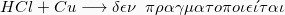 \[  HCl + Cu \longrightarrow  \delta\epsilon\nu \hspace{2mm}  \pi\rho\alpha\gamma\mu\alpha\tau o\pi o \iota \epsilon \acute{\iota} \tau \alpha \iota \]