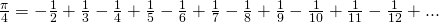 \red \frac {\pi}{4}=\1-\frac {1}{2}+\frac {1}{3}-\frac {1}{4}+\frac{1}{5}-\frac {1}{6}+\frac {1}{7}-\frac {1}{8}+\frac{1}{9}-\frac{1}{10}+\frac{1}{11}-\frac{1}{12}+...